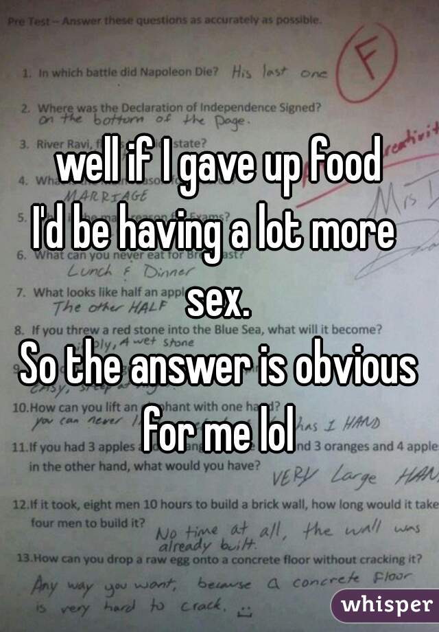well if I gave up food
I'd be having a lot more 
sex.
So the answer is obvious
for me lol