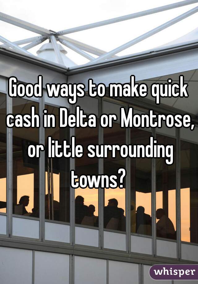 Good ways to make quick cash in Delta or Montrose, or little surrounding towns? 