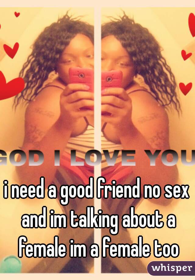 i need a good friend no sex and im talking about a female im a female too