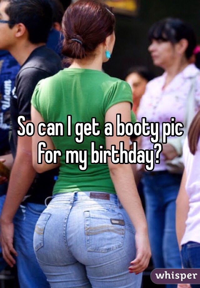 So can I get a booty pic for my birthday? 