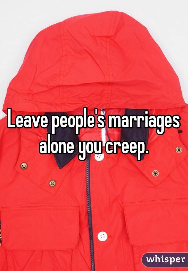 Leave people's marriages alone you creep.