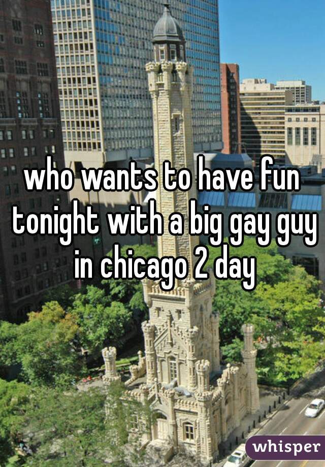 who wants to have fun tonight with a big gay guy in chicago 2 day