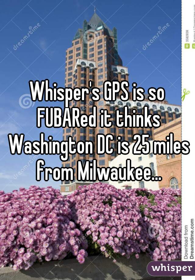 Whisper's GPS is so FUBARed it thinks Washington DC is 25 miles from Milwaukee...