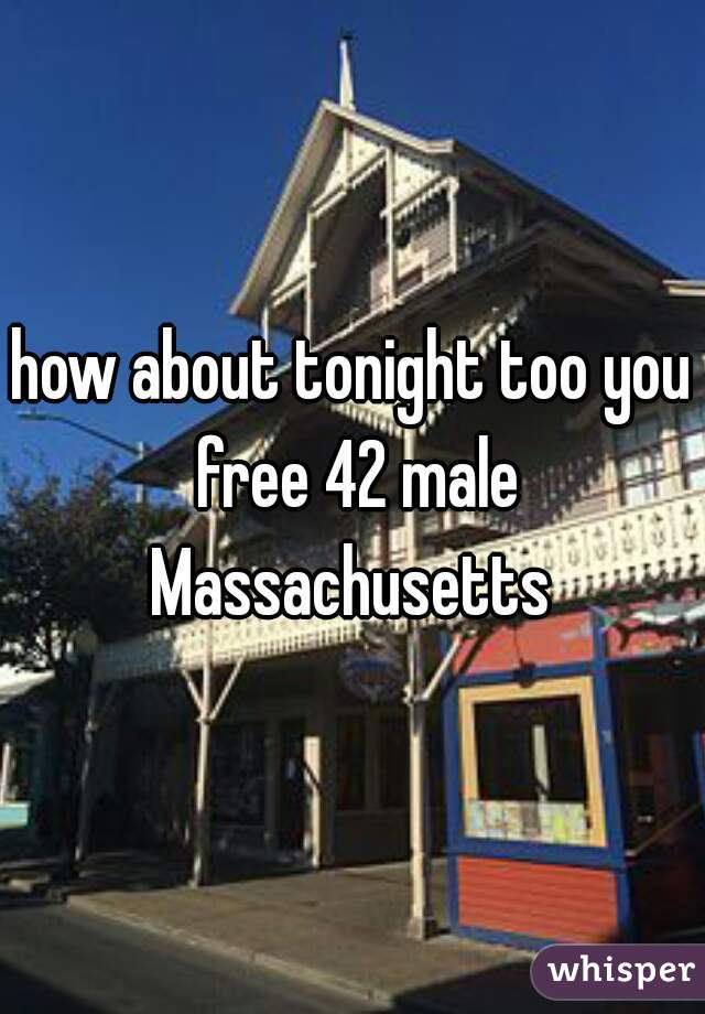 how about tonight too you free 42 male Massachusetts 