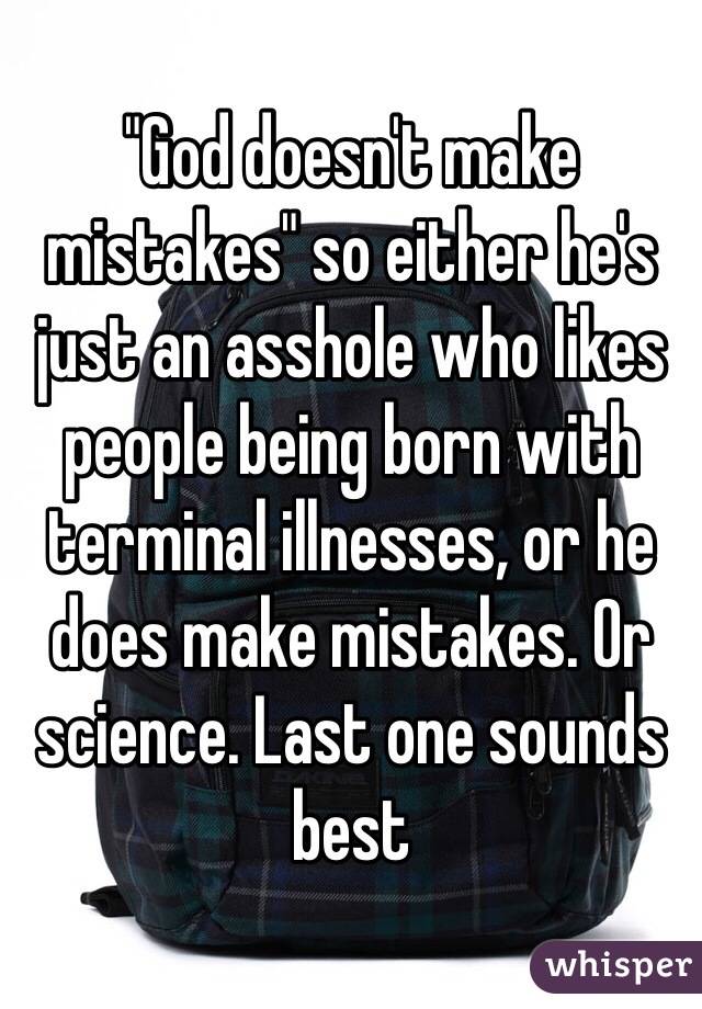 "God doesn't make mistakes" so either he's just an asshole who likes people being born with terminal illnesses, or he does make mistakes. Or science. Last one sounds best