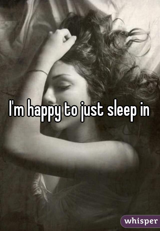 I'm happy to just sleep in