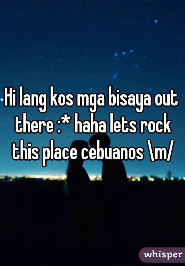 Hi lang kos mga bisaya out there :* haha lets rock this place cebuanos \m/