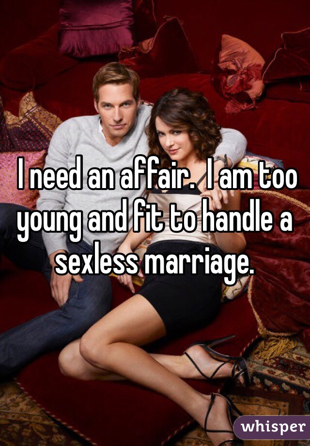  I need an affair.  I am too young and fit to handle a sexless marriage.  