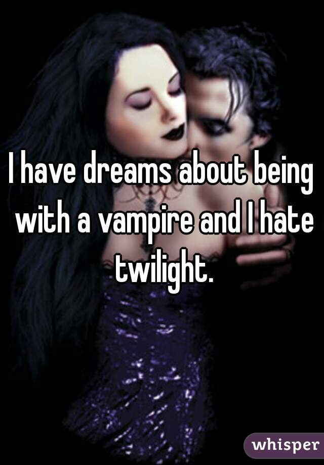 I have dreams about being with a vampire and I hate twilight.