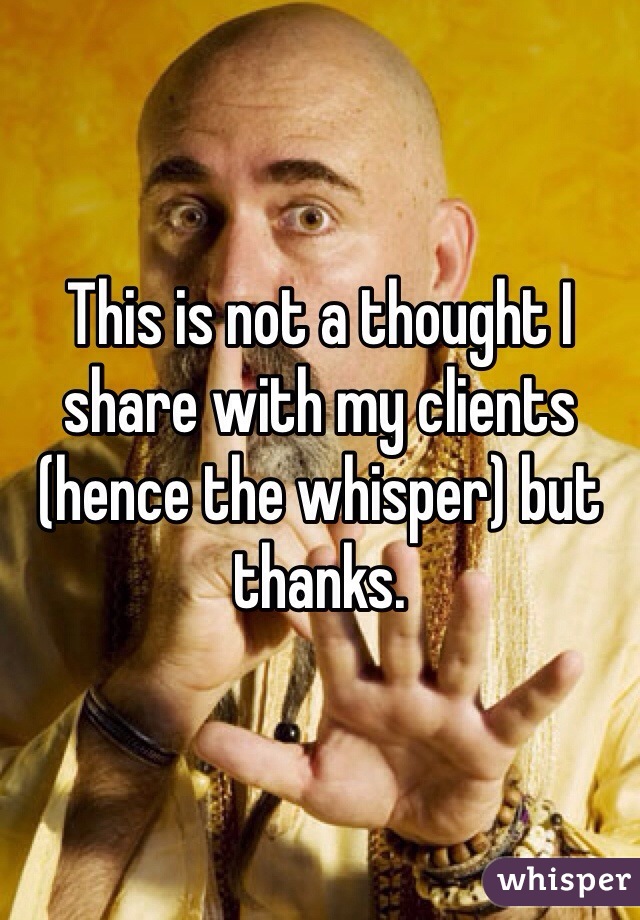 This is not a thought I share with my clients (hence the whisper) but thanks. 