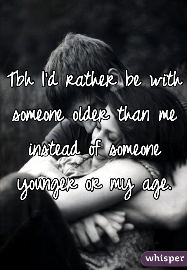 Tbh I'd rather be with someone older than me instead of someone younger or my age. 