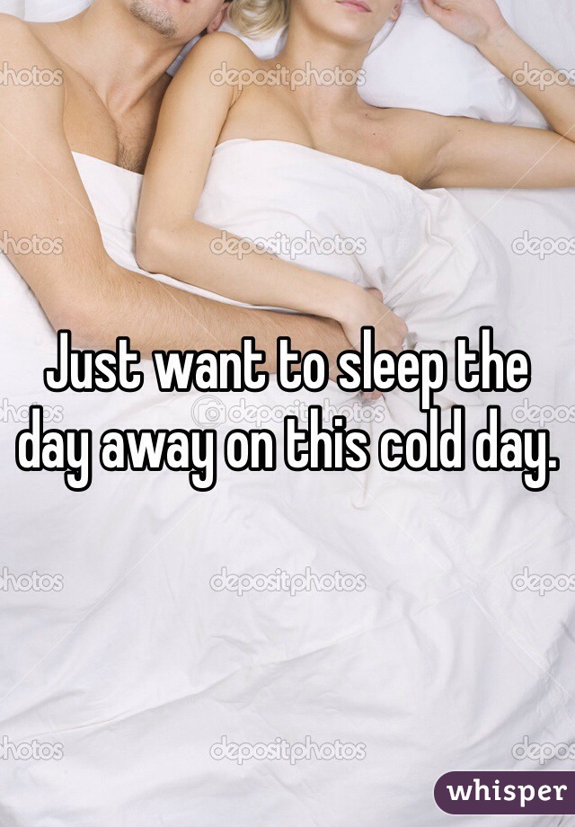Just want to sleep the day away on this cold day.