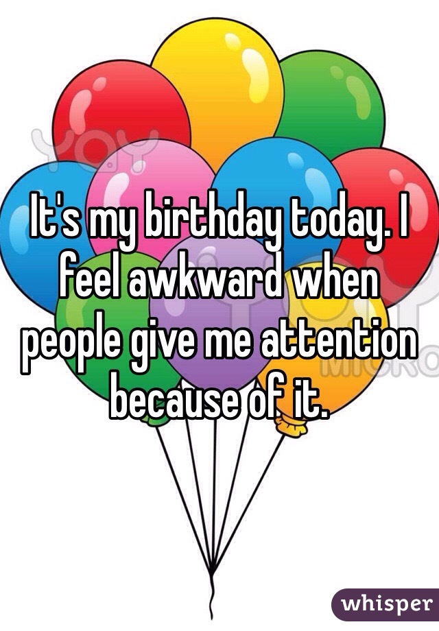 It's my birthday today. I feel awkward when people give me attention because of it. 