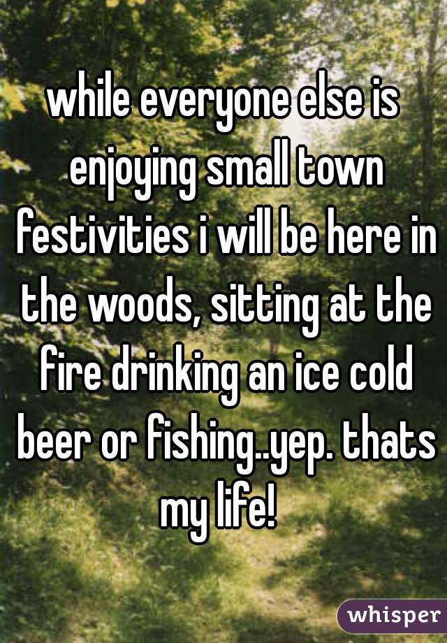 while everyone else is enjoying small town festivities i will be here in the woods, sitting at the fire drinking an ice cold beer or fishing..yep. thats my life!  