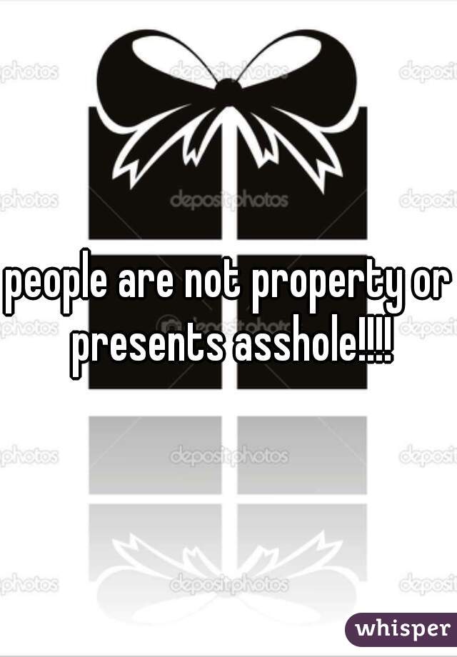 people are not property or presents asshole!!!!
