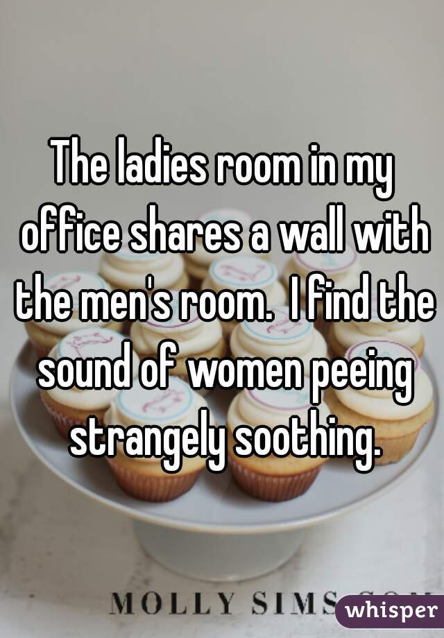 The ladies room in my office shares a wall with the men's room.  I find the sound of women peeing strangely soothing.