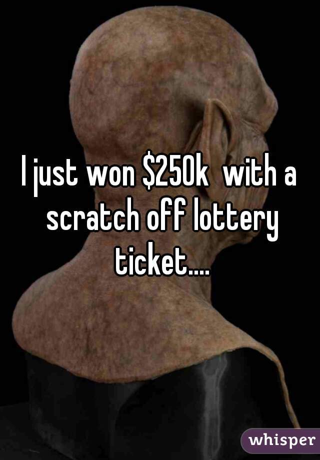 I just won $250k  with a scratch off lottery ticket....