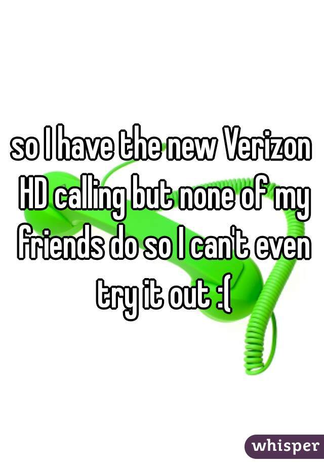 so I have the new Verizon HD calling but none of my friends do so I can't even try it out :(