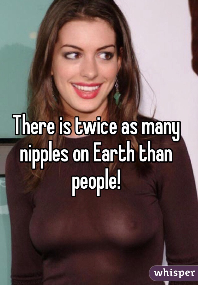 There is twice as many nipples on Earth than people! 