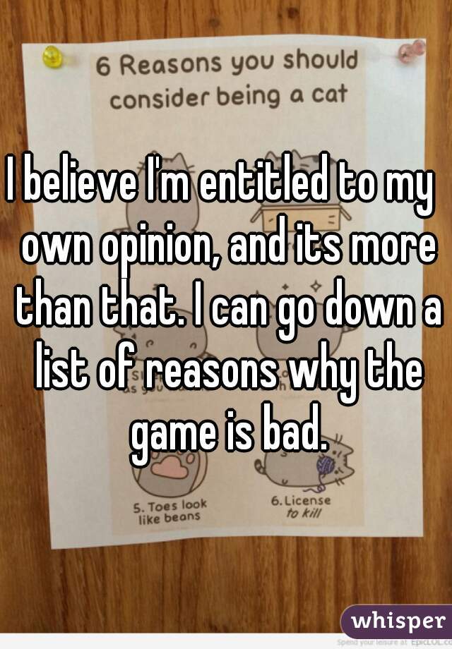 I believe I'm entitled to my  own opinion, and its more than that. I can go down a list of reasons why the game is bad.