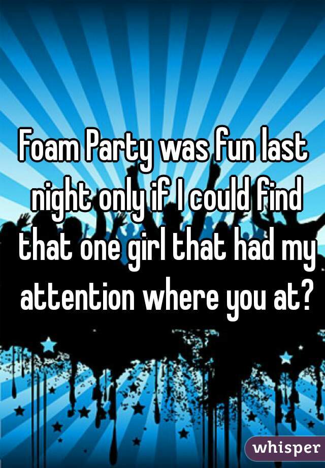 Foam Party was fun last night only if I could find that one girl that had my attention where you at?