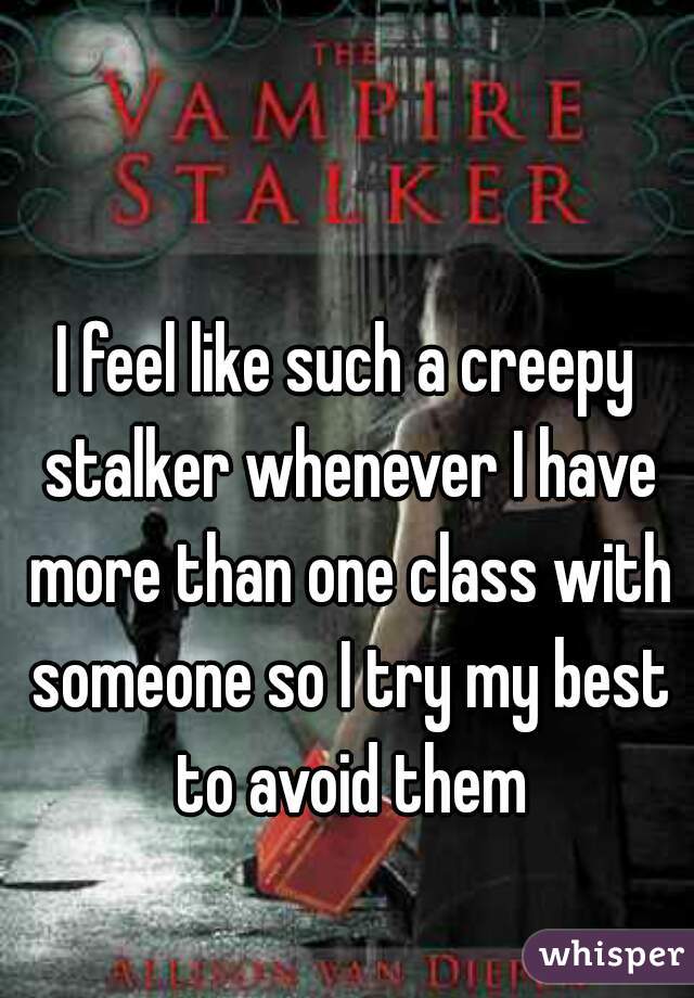 I feel like such a creepy stalker whenever I have more than one class with someone so I try my best to avoid them