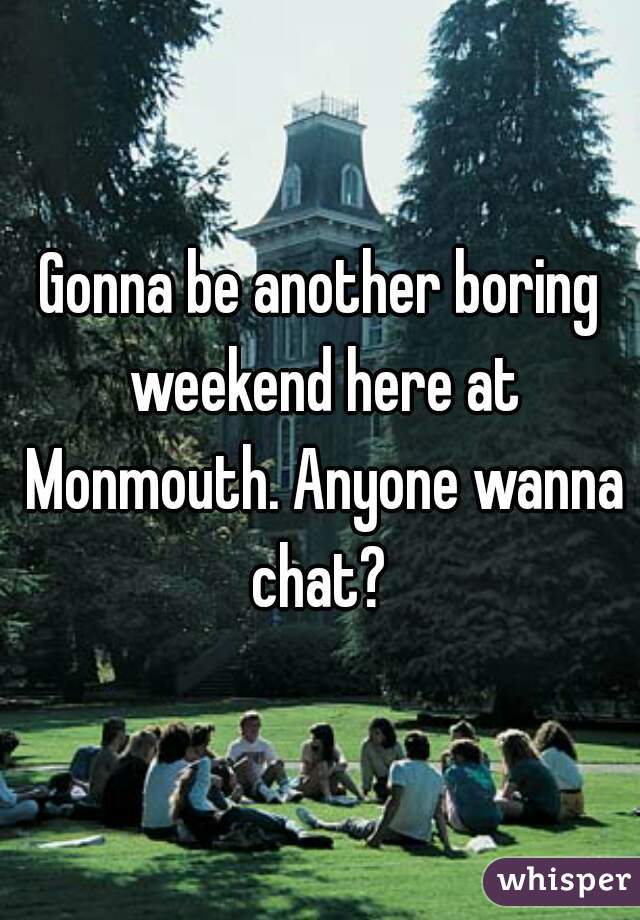 Gonna be another boring weekend here at Monmouth. Anyone wanna chat? 