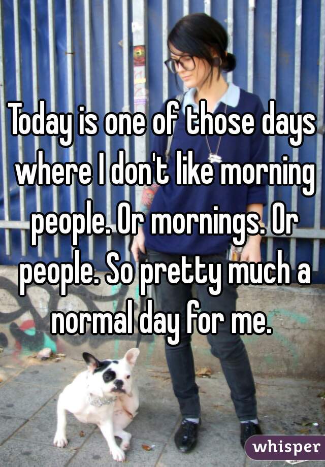 Today is one of those days where I don't like morning people. Or mornings. Or people. So pretty much a normal day for me. 