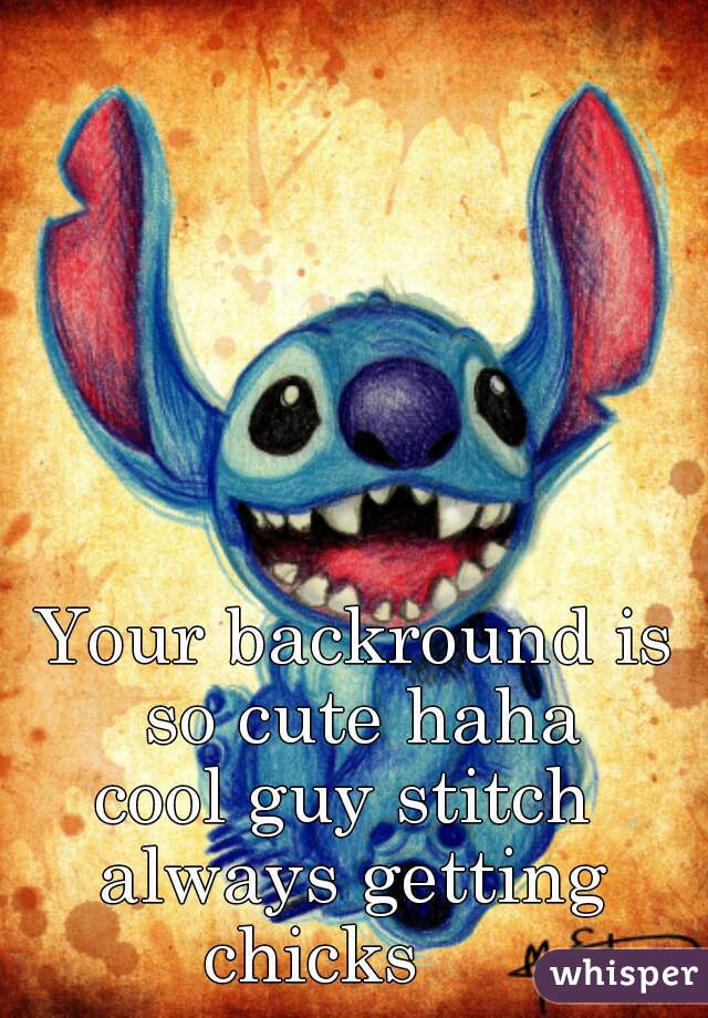 Your backround is so cute haha















cool guy stitch 
always getting chicks     