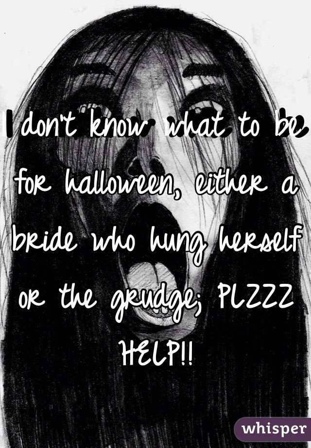 I don't know what to be for halloween, either a bride who hung herself or the grudge; PLZZZ HELP!!