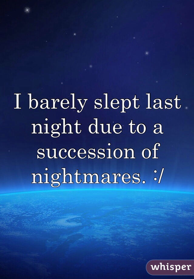 I barely slept last night due to a succession of nightmares. :/