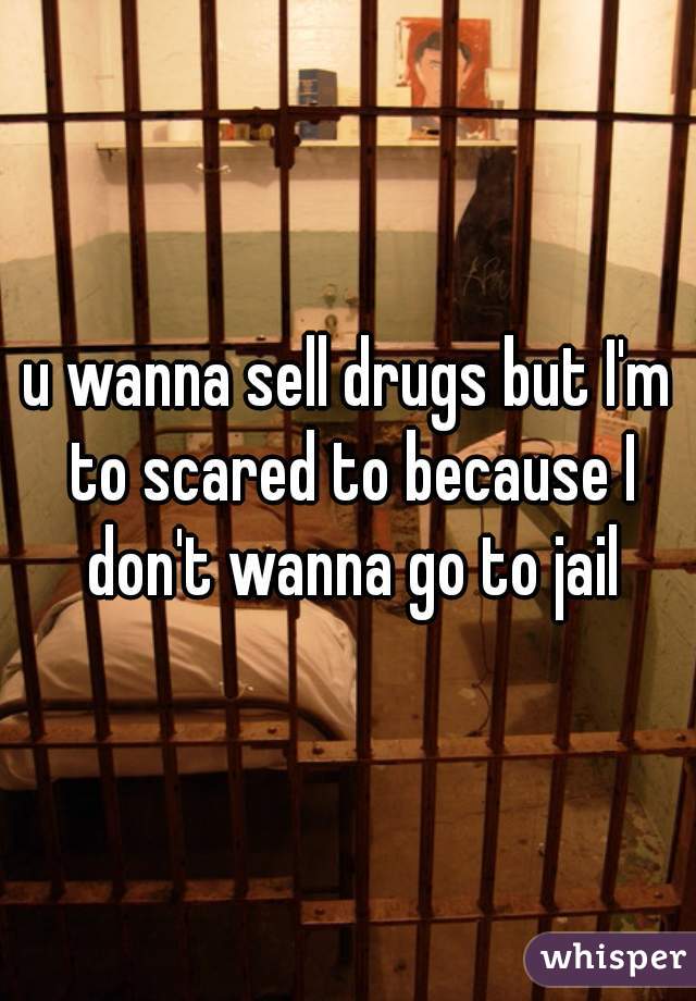 u wanna sell drugs but I'm to scared to because I don't wanna go to jail