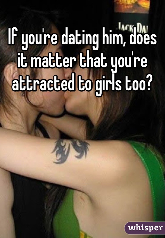 If you're dating him, does it matter that you're attracted to girls too?