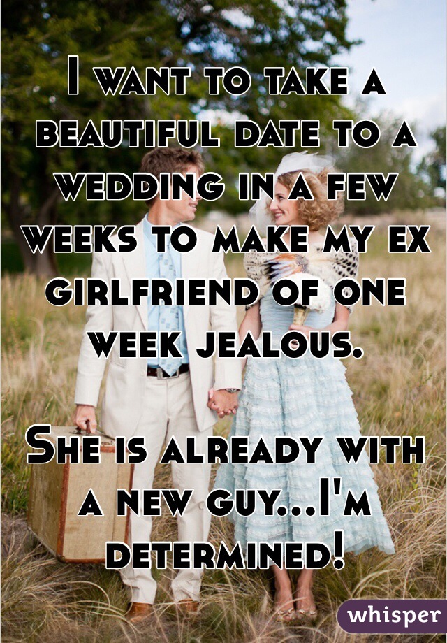 I want to take a beautiful date to a wedding in a few weeks to make my ex girlfriend of one week jealous. 

She is already with a new guy...I'm determined! 