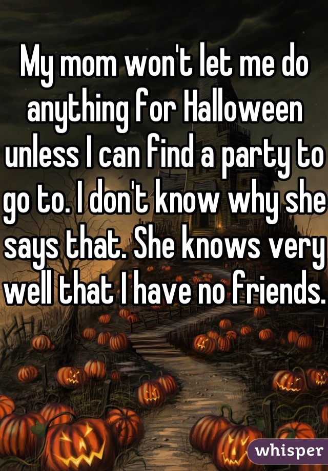 My mom won't let me do anything for Halloween unless I can find a party to go to. I don't know why she says that. She knows very well that I have no friends. 