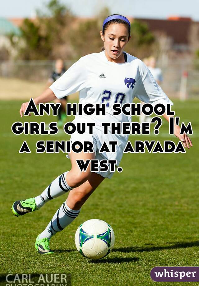 Any high school girls out there? I'm a senior at arvada west. 