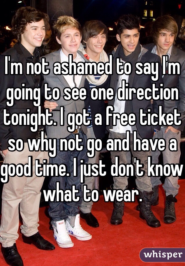 I'm not ashamed to say I'm going to see one direction tonight. I got a free ticket so why not go and have a good time. I just don't know what to wear. 