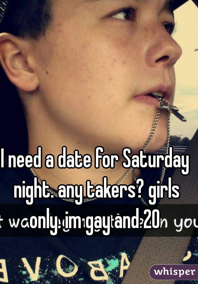 I need a date for Saturday night. any takers? girls only. im gay and 20 