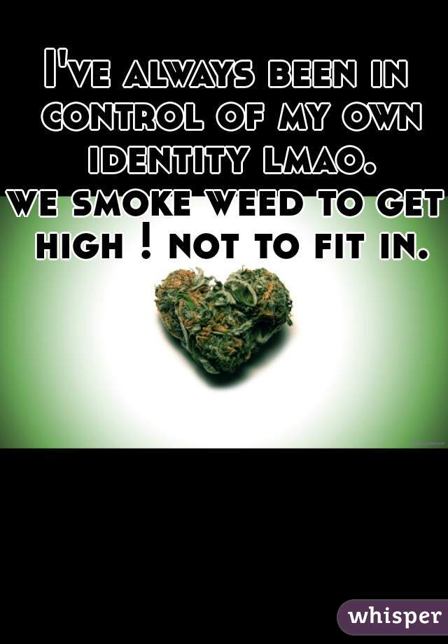 I've always been in control of my own identity lmao.
we smoke weed to get high ! not to fit in. 