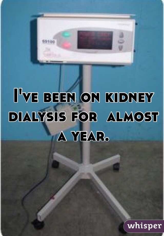 I've been on kidney dialysis for  almost a year.