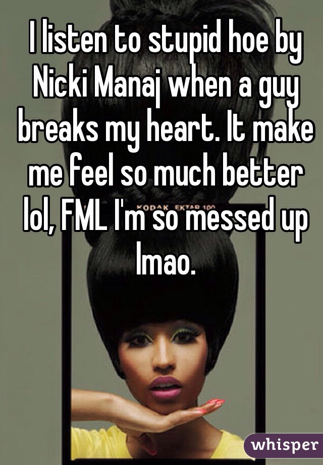 I listen to stupid hoe by Nicki Manaj when a guy breaks my heart. It make me feel so much better lol, FML I'm so messed up lmao. 
