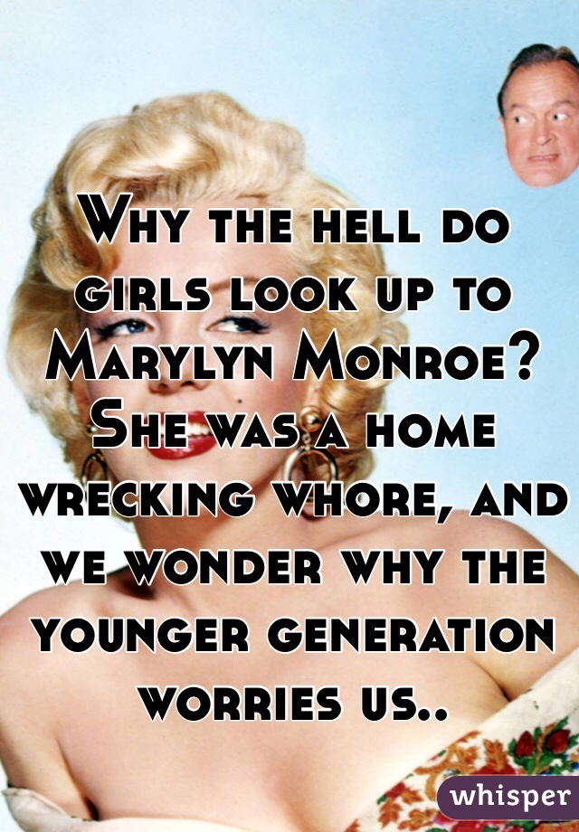 Why the hell do girls look up to Marylyn Monroe? She was a home wrecking whore, and we wonder why the younger generation worries us..