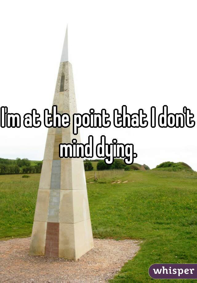 I'm at the point that I don't mind dying. 