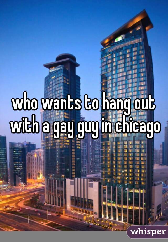 who wants to hang out with a gay guy in chicago