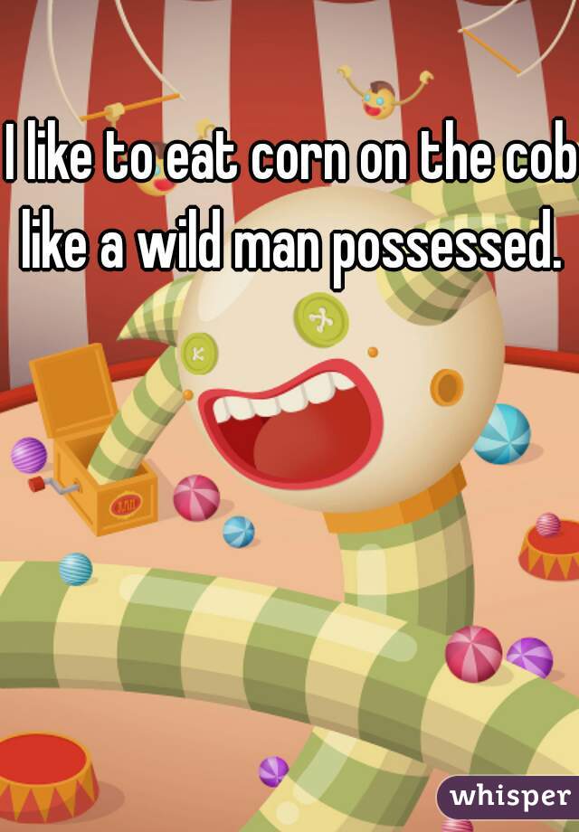 I like to eat corn on the cob like a wild man possessed. 
