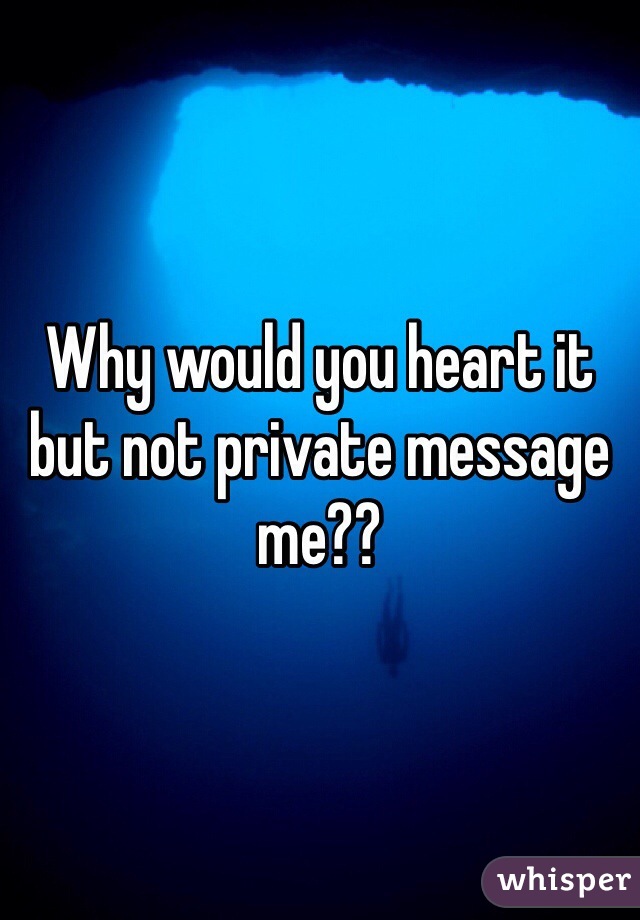 Why would you heart it but not private message me??