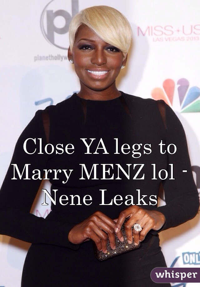 Close YA legs to Marry MENZ lol -Nene Leaks 