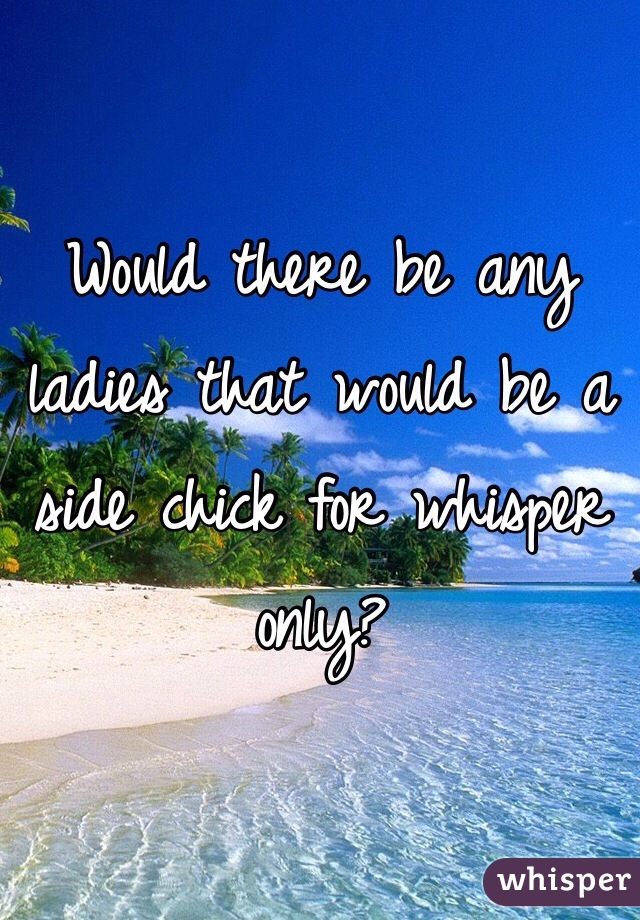 Would there be any ladies that would be a side chick for whisper only? 