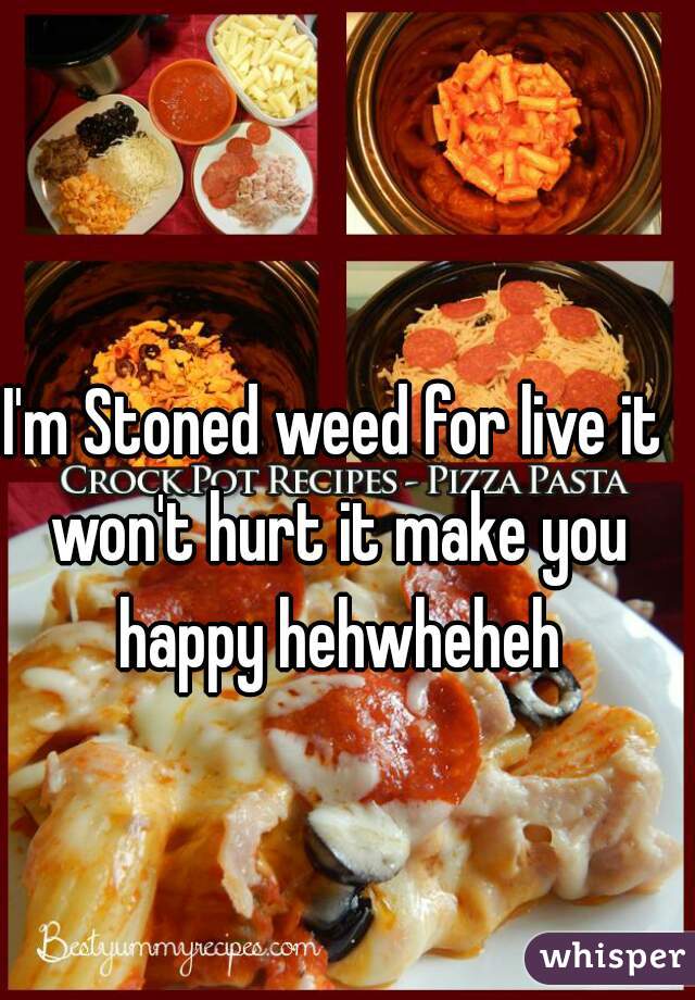 I'm Stoned weed for live it won't hurt it make you happy hehwheheh