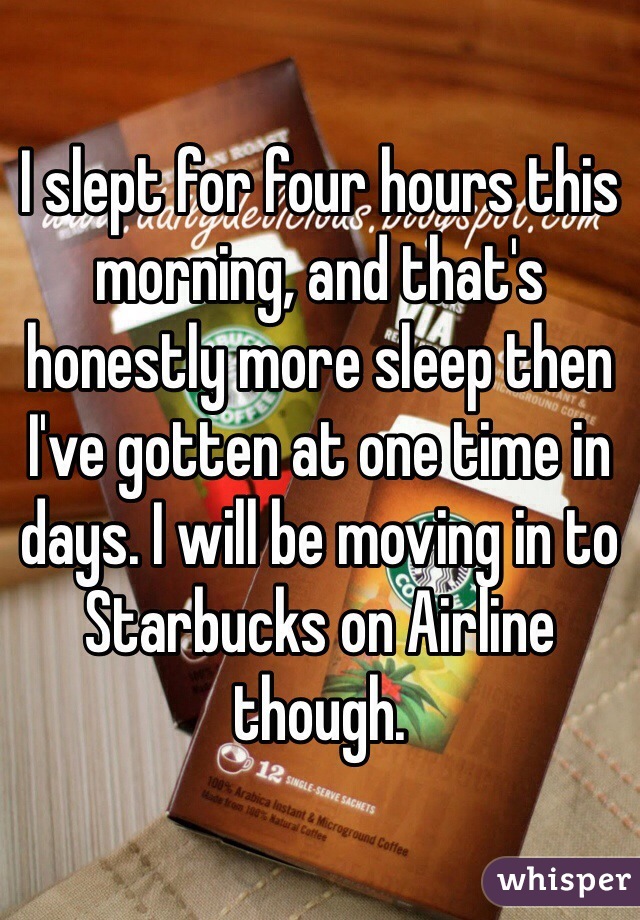 I slept for four hours this morning, and that's honestly more sleep then I've gotten at one time in days. I will be moving in to Starbucks on Airline though.